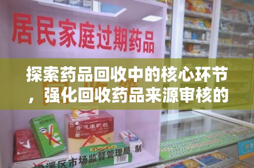 绍兴探索药品回收中的核心环节，强化回收药品来源审核的重要性