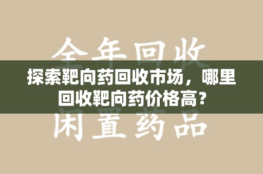 绍兴探索靶向药回收市场，哪里回收靶向药价格高？