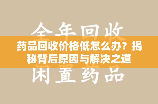 绍兴药品回收价格低怎么办？揭秘背后原因与解决之道