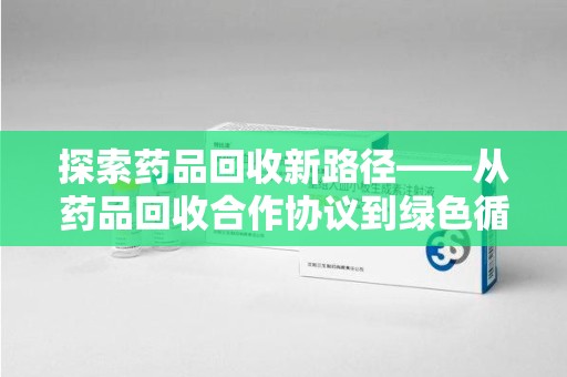 绍兴探索药品回收新路径——从药品回收合作协议到绿色循环的未来