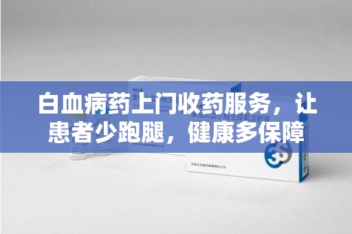 绍兴白血病药上门收药服务，让患者少跑腿，健康多保障