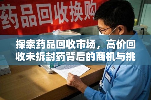 绍兴探索药品回收市场，高价回收未拆封药背后的商机与挑战