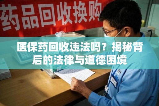 绍兴医保药回收违法吗？揭秘背后的法律与道德困境