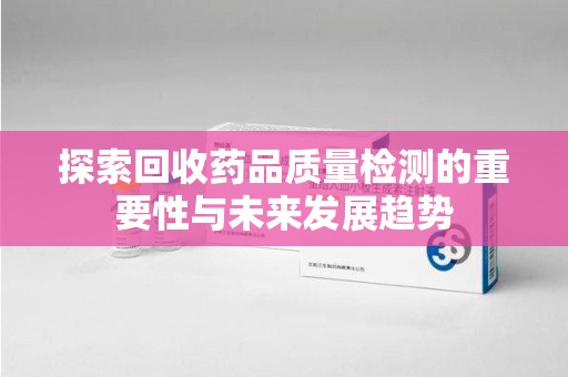 绍兴探索回收药品质量检测的重要性与未来发展趋势