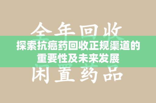 绍兴探索抗癌药回收正规渠道的重要性及未来发展
