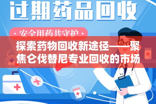 绍兴探索药物回收新途径——聚焦仑伐替尼专业回收的市场与意义