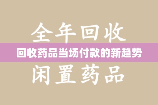 绍兴回收药品当场付款的新趋势