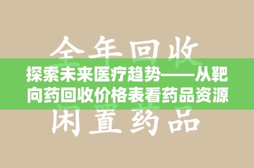 绍兴探索未来医疗趋势——从靶向药回收价格表看药品资源再利用的潜力