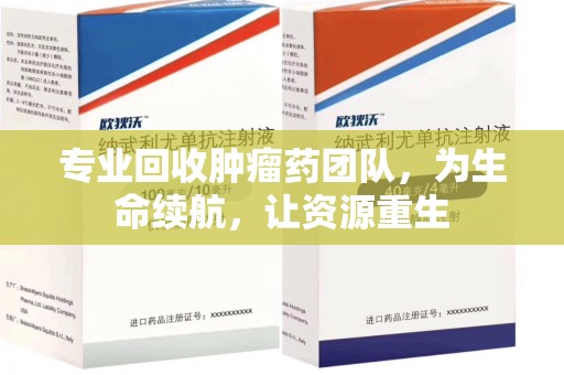 绍兴专业回收肿瘤药团队，为生命续航，让资源重生