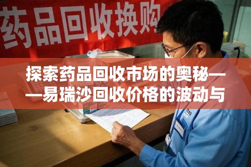 绍兴探索药品回收市场的奥秘——易瑞沙回收价格的波动与影响