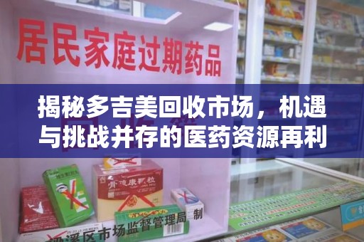 绍兴揭秘多吉美回收市场，机遇与挑战并存的医药资源再利用之道