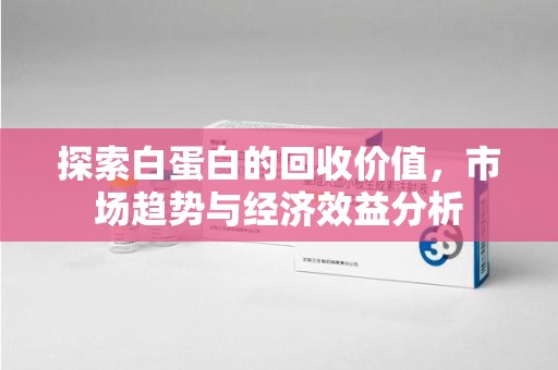 绍兴探索白蛋白的回收价值，市场趋势与经济效益分析