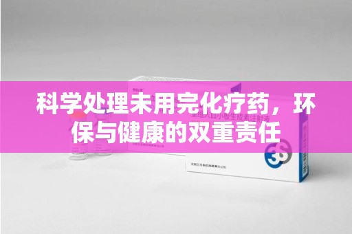 绍兴科学处理未用完化疗药，环保与健康的双重责任