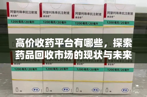 绍兴高价收药平台有哪些，探索药品回收市场的现状与未来