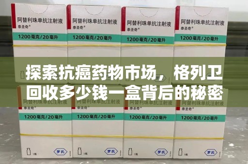 绍兴探索抗癌药物市场，格列卫回收多少钱一盒背后的秘密与价值