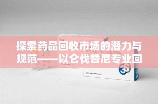绍兴探索药品回收市场的潜力与规范——以仑伐替尼专业回收为例