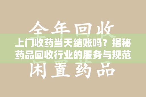 绍兴上门收药当天结账吗？揭秘药品回收行业的服务与规范