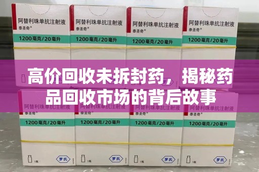绍兴高价回收未拆封药，揭秘药品回收市场的背后故事
