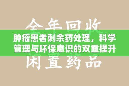 绍兴肿瘤患者剩余药处理，科学管理与环保意识的双重提升