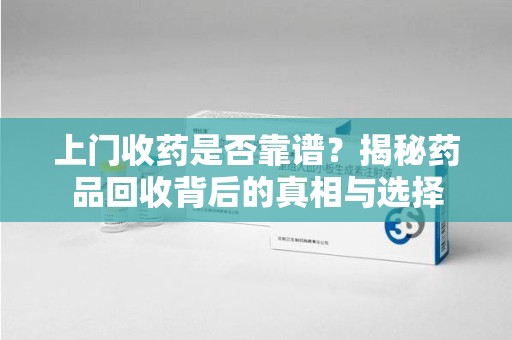 绍兴上门收药是否靠谱？揭秘药品回收背后的真相与选择