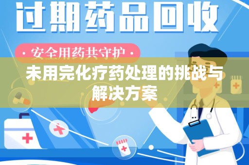 绍兴未用完化疗药处理的挑战与解决方案