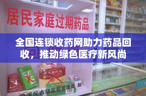 绍兴全国连锁收药网助力药品回收，推动绿色医疗新风尚
